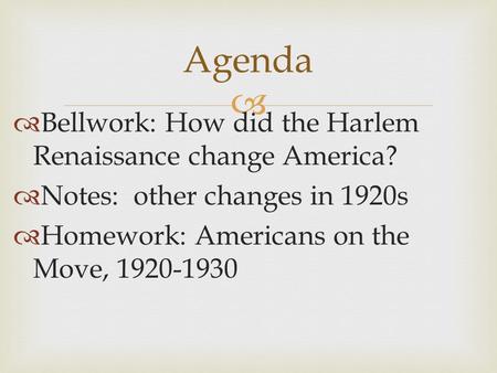   Bellwork: How did the Harlem Renaissance change America?  Notes: other changes in 1920s  Homework: Americans on the Move, 1920-1930 Agenda.