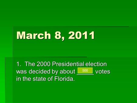 March 8, 2011 1. The 2000 Presidential election was decided by about _____ votes in the state of Florida. 500.