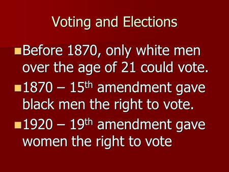 Voting and Elections Before 1870, only white men over the age of 21 could vote. Before 1870, only white men over the age of 21 could vote. 1870 – 15 th.