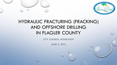 HYDRAULIC FRACTURING (FRACKING) AND OFFSHORE DRILLING IN FLAGLER COUNTY CITY COUNCIL WORKSHOP JUNE 9, 2015.