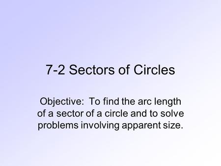 7-2 Sectors of Circles Objective: To find the arc length of a sector of a circle and to solve problems involving apparent size.