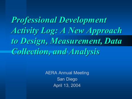 Professional Development Activity Log: A New Approach to Design, Measurement, Data Collection, and Analysis AERA Annual Meeting San Diego April 13, 2004.