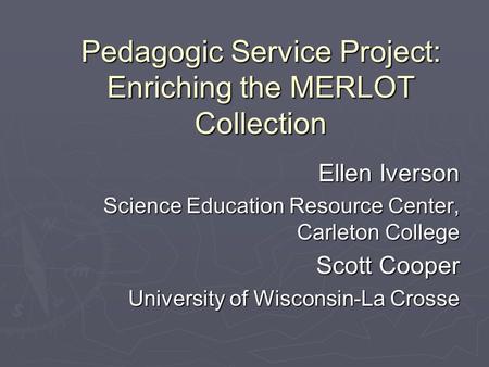 Pedagogic Service Project: Enriching the MERLOT Collection Ellen Iverson Science Education Resource Center, Carleton College Scott Cooper University of.