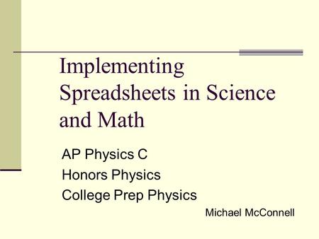 Implementing Spreadsheets in Science and Math AP Physics C Honors Physics College Prep Physics Michael McConnell.