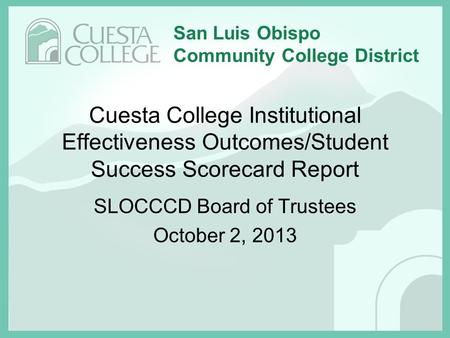 San Luis Obispo Community College District Cuesta College Institutional Effectiveness Outcomes/Student Success Scorecard Report SLOCCCD Board of Trustees.