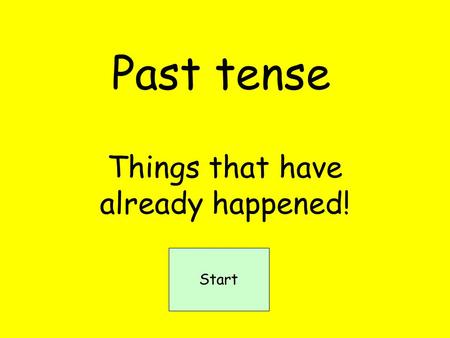 Past tense Things that have already happened! Start.