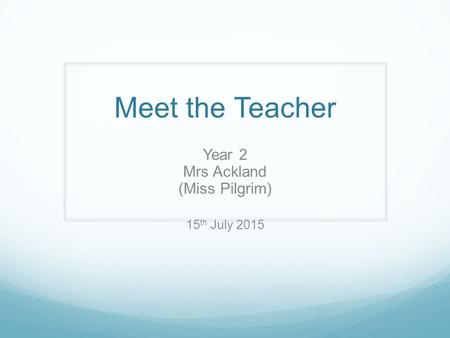 Meet the Teacher Year 2 Mrs Ackland (Miss Pilgrim) 15 th July 2015.