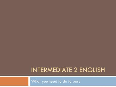 INTERMEDIATE 2 ENGLISH What you need to do to pass.