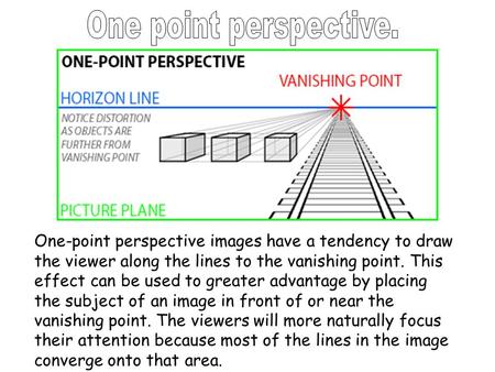 One point perspective. One-point perspective images have a tendency to draw the viewer along the lines to the vanishing point. This effect can be used.