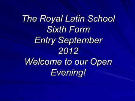 The Royal Latin School Sixth Form Entry September 2012 Welcome to our Open Evening!
