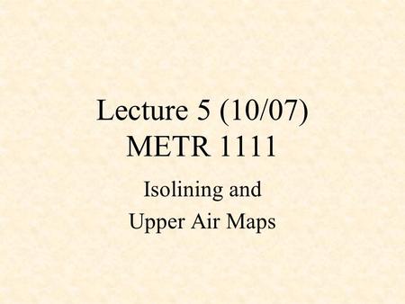 Lecture 5 (10/07) METR 1111 Isolining and Upper Air Maps.