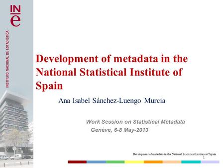 Development of metadata in the National Statistical Institute of Spain Work Session on Statistical Metadata Genève, 6-8 May-2013 Ana Isabel Sánchez-Luengo.