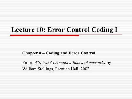 Lecture 10: Error Control Coding I Chapter 8 – Coding and Error Control From: Wireless Communications and Networks by William Stallings, Prentice Hall,