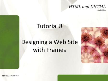Tutorial 8 Designing a Web Site with Frames. XP Objectives Explore the uses of frames in a Web site Create a frameset consisting of rows and columns of.