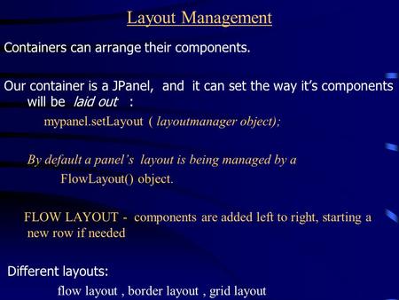 Layout Management Containers can arrange their components. Our container is a JPanel, and it can set the way it’s components will be laid out : mypanel.setLayout.