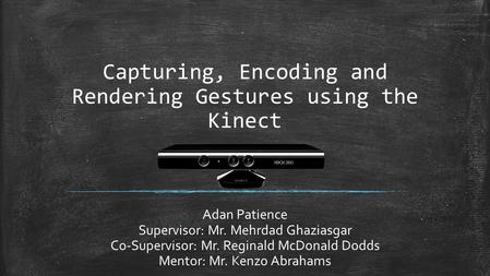 Capturing, Encoding and Rendering Gestures using the Kinect Adan Patience Supervisor: Mr. Mehrdad Ghaziasgar Co-Supervisor: Mr. Reginald McDonald Dodds.