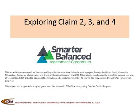 Leadership for the Common Core in Mathematics, University of Wisconsin-Milwaukee 2013-2014 Exploring Claim 2, 3, and 4 This material was developed for.