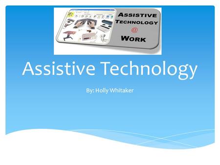 Assistive Technology By: Holly Whitaker.  Assistive technology is any item, piece of equipment, software or product system that is used to increase,