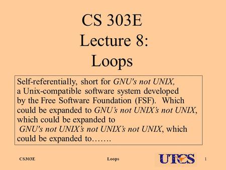 CS303ELoops1 CS 303E Lecture 8: Loops Self-referentially, short for GNU's not UNIX, a Unix-compatible software system developed by the Free Software Foundation.