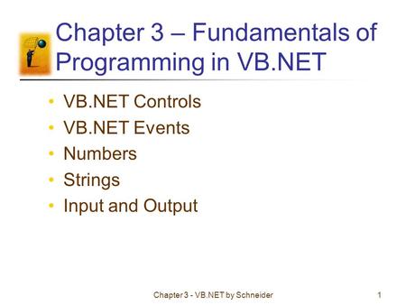 Chapter 3 - VB.NET by Schneider1 Chapter 3 – Fundamentals of Programming in VB.NET VB.NET Controls VB.NET Events Numbers Strings Input and Output.