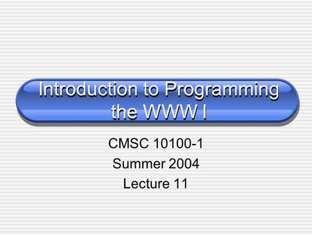 Introduction to Programming the WWW I CMSC 10100-1 Summer 2004 Lecture 11.