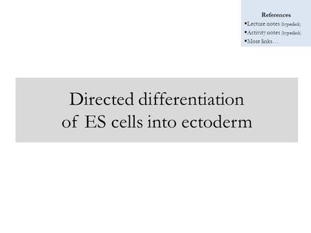 References  Lecture notes (hyperlink)  Activity notes (hyperlink)  More links… Directed differentiation of ES cells into ectoderm.