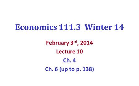 Economics 111.3 Winter 14 February 3 rd, 2014 Lecture 10 Ch. 4 Ch. 6 (up to p. 138)