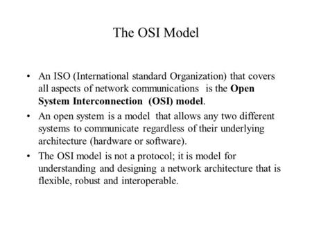 The OSI Model An ISO (International standard Organization) that covers all aspects of network communications is the Open System Interconnection (OSI) model.
