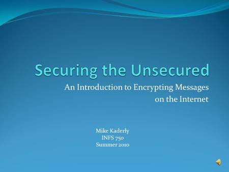 An Introduction to Encrypting Messages on the Internet Mike Kaderly INFS 750 Summer 2010.