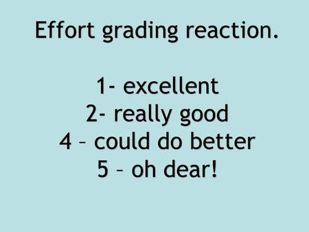 Effort grading reaction. 1- excellent 2- really good 4 – could do better 5 – oh dear!