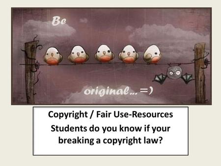 Copyright / Fair Use-Resources Students do you know if your breaking a copyright law?