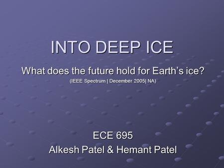 INTO DEEP ICE What does the future hold for Earth’s ice? (IEEE Spectrum | December 2005| NA) ECE 695 Alkesh Patel & Hemant Patel.