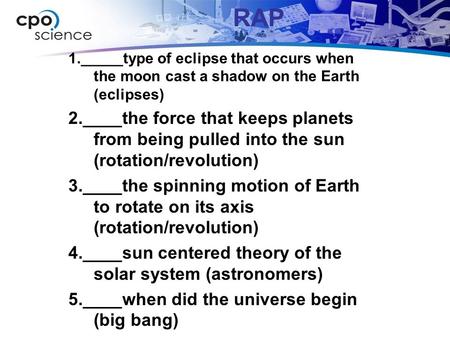 1._____type of eclipse that occurs when the moon cast a shadow on the Earth (eclipses) 2.____the force that keeps planets from being pulled into the sun.