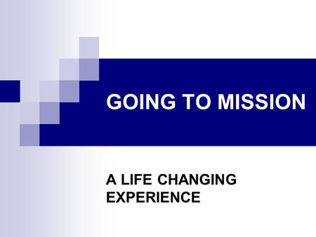 GOING TO MISSION A LIFE CHANGING EXPERIENCE. MISSION IS A PROCESS We go from what we know We go to some place completely different We see our world differently.