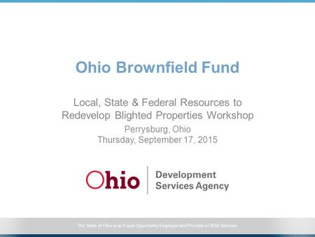 The State of Ohio is an Equal Opportunity Employer and Provider of ADA Services Ohio Brownfield Fund Local, State & Federal Resources to Redevelop Blighted.