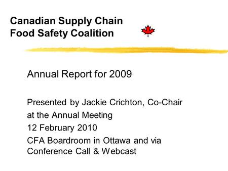Canadian Supply Chain Food Safety Coalition Annual Report for 2009 Presented by Jackie Crichton, Co-Chair at the Annual Meeting 12 February 2010 CFA Boardroom.
