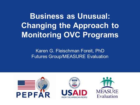 Business as Unusual: Changing the Approach to Monitoring OVC Programs Karen G. Fleischman Foreit, PhD Futures Group/MEASURE Evaluation.