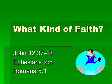 What Kind of Faith? John 12:37-43 Ephesians 2:8 Romans 5:1.