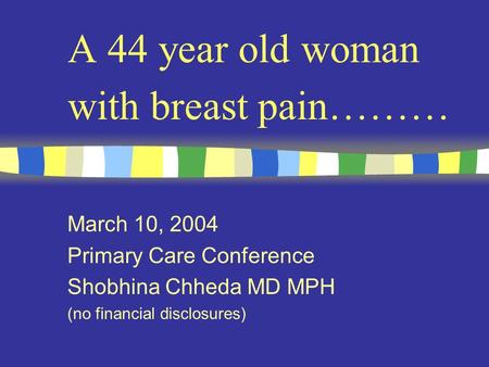 A 44 year old woman with breast pain……… March 10, 2004 Primary Care Conference Shobhina Chheda MD MPH (no financial disclosures)