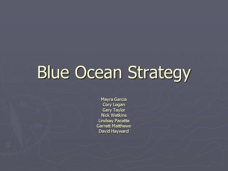 Blue Ocean Strategy Mayra Garcia Cory Logan Gary Taylor Nick Watkins Lindsey Pacatte Garrett Matthews David Hayward.