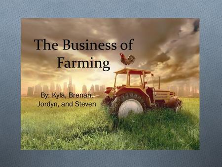 By: Kyla, Brenan, Jordyn, and Steven The Business of Farming.