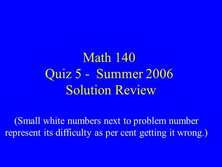 Math 140 Quiz 5 - Summer 2006 Solution Review (Small white numbers next to problem number represent its difficulty as per cent getting it wrong.)