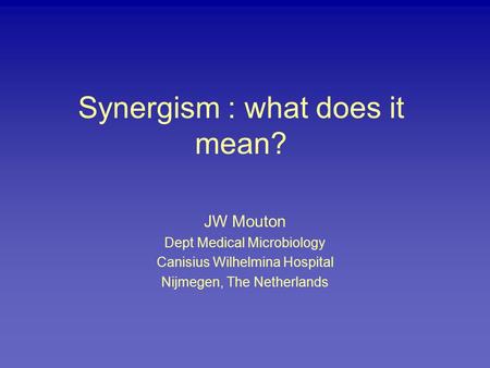 Synergism : what does it mean? JW Mouton Dept Medical Microbiology Canisius Wilhelmina Hospital Nijmegen, The Netherlands.