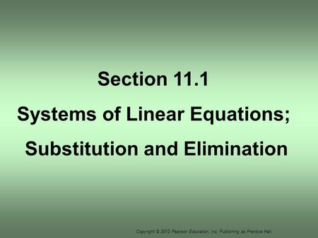 Copyright © 2012 Pearson Education, Inc. Publishing as Prentice Hall. Section 11.1 Systems of Linear Equations; Substitution and Elimination.