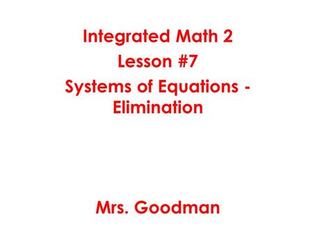 Integrated Math 2 Lesson #7 Systems of Equations - Elimination Mrs. Goodman.