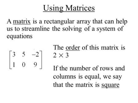 Using Matrices A matrix is a rectangular array that can help us to streamline the solving of a system of equations The order of this matrix is 2 × 3 If.
