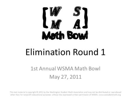 Elimination Round 1 1st Annual WSMA Math Bowl May 27, 2011 This test material is copyright © 2011 by the Washington Student Math Association and may not.