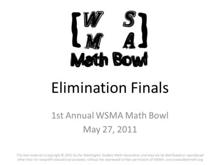 Elimination Finals 1st Annual WSMA Math Bowl May 27, 2011 This test material is copyright © 2011 by the Washington Student Math Association and may not.
