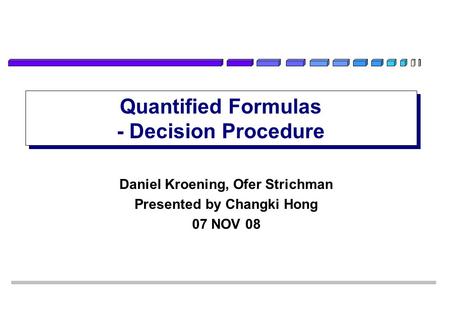 Quantified Formulas - Decision Procedure Daniel Kroening, Ofer Strichman Presented by Changki Hong 07 NOV 08.