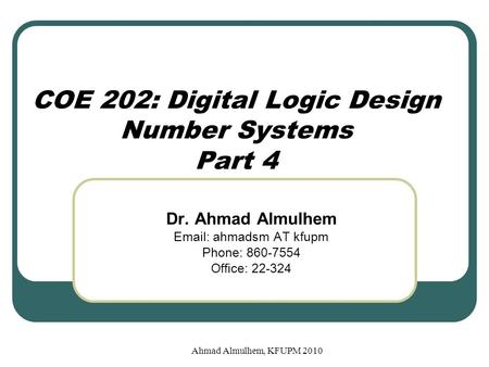 Ahmad Almulhem, KFUPM 2010 COE 202: Digital Logic Design Number Systems Part 4 Dr. Ahmad Almulhem Email: ahmadsm AT kfupm Phone: 860-7554 Office: 22-324.